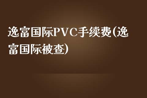 逸富国际PVC手续费(逸富国际被查)