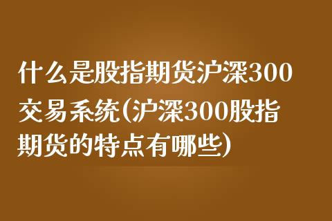 什么是股指期货沪深300交易系统(沪深300股指期货的特点有哪些)