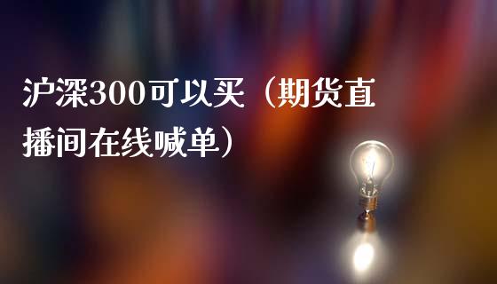 沪深300可以买（期货直播间在线喊单）