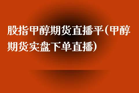 股指甲醇期货直播平(甲醇期货实盘下单直播)