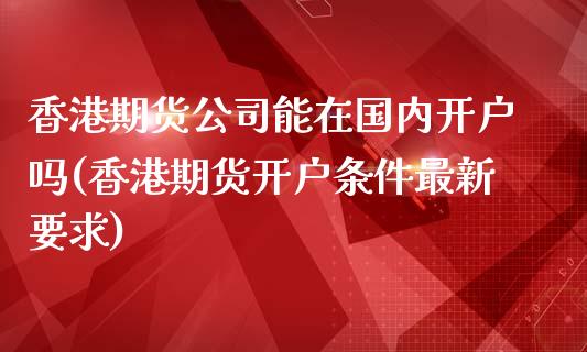 香港期货公司能在国内开户吗(香港期货开户条件最新要求)