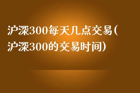 沪深300每天几点交易(沪深300的交易时间)