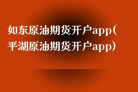 如东原油期货开户app(平湖原油期货开户app)