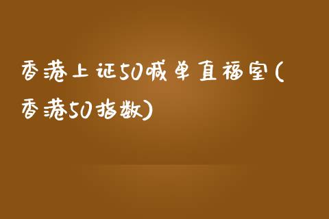 香港上证50喊单直福室(香港50指数)