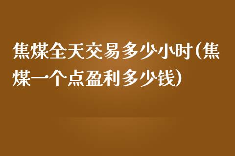 焦煤全天交易多少小时(焦煤一个点盈利多少钱)