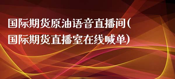 国际期货原油语音直播间(国际期货直播室在线喊单)