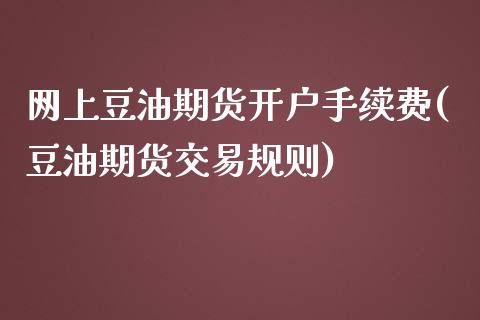 网上豆油期货开户手续费(豆油期货交易规则)