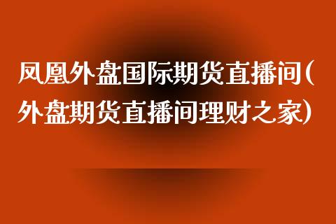 凤凰外盘国际期货直播间(外盘期货直播间理财之家)