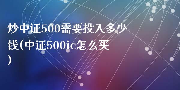 炒中证500需要投入多少钱(中证500ic怎么买)