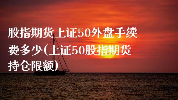 股指期货上证50外盘手续费多少(上证50股指期货持仓限额)