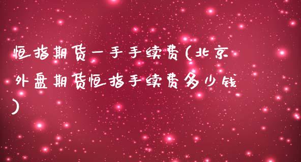 恒指期货一手手续费(北京外盘期货恒指手续费多少钱)