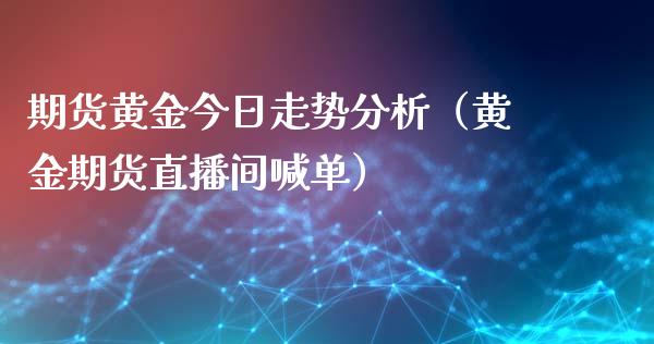 期货黄金今日走势分析（黄金期货直播间喊单）