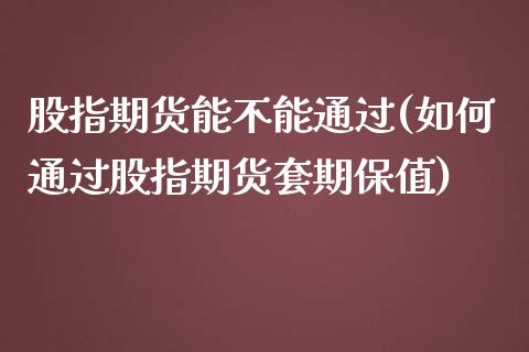 股指期货能不能通过(如何通过股指期货套期保值)