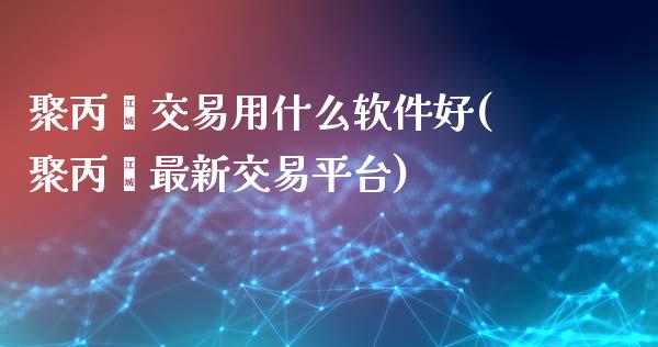 聚丙烯交易用什么软件好(聚丙烯最新交易平台)