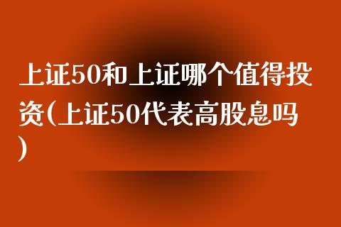 上证50和上证哪个值得投资(上证50代表高股息吗)