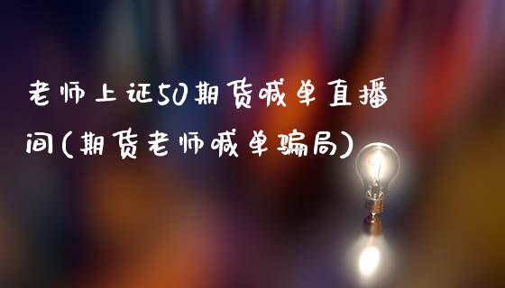 老师上证50期货喊单直播间(期货老师喊单骗局)