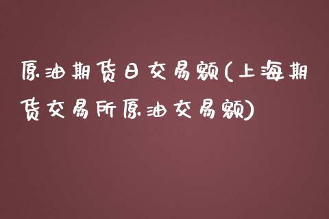 原油期货日交易额(上海期货交易所原油交易额)