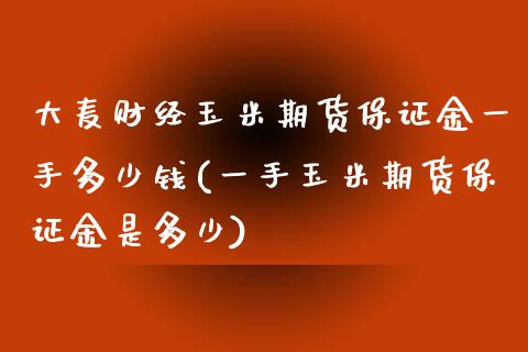 大麦财经玉米期货保证金一手多少钱(一手玉米期货保证金是多少)