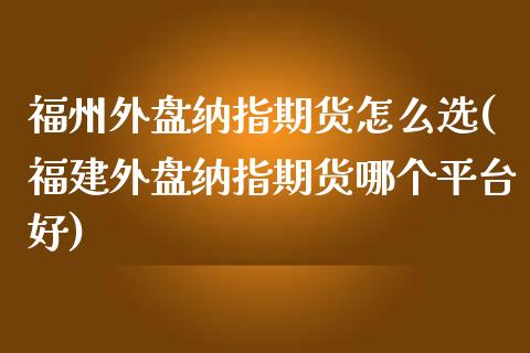 福州外盘纳指期货怎么选(福建外盘纳指期货哪个平台好)