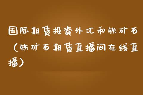 国际期货投资外汇和铁矿石（铁矿石期货直播间在线直播）