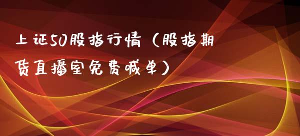 上证50股指行情（股指期货直播室免费喊单）