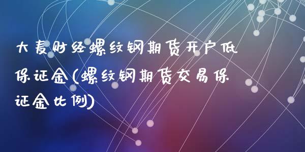 大麦财经螺纹钢期货开户低保证金(螺纹钢期货交易保证金比例)