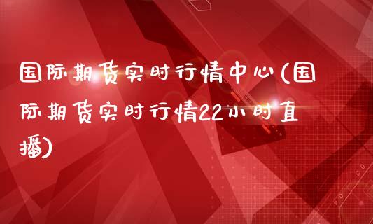 国际期货实时行情中心(国际期货实时行情22小时直播)