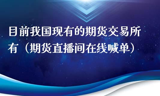 目前我国现有的期货交易所有（期货直播间在线喊单）