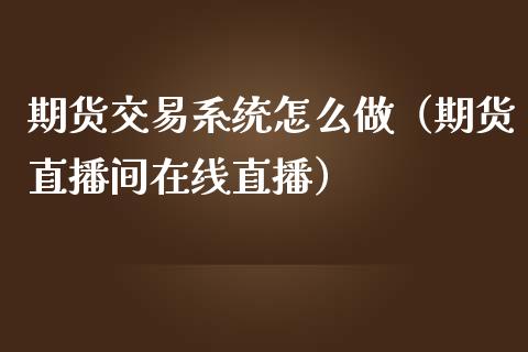 期货交易系统怎么做（期货直播间在线直播）