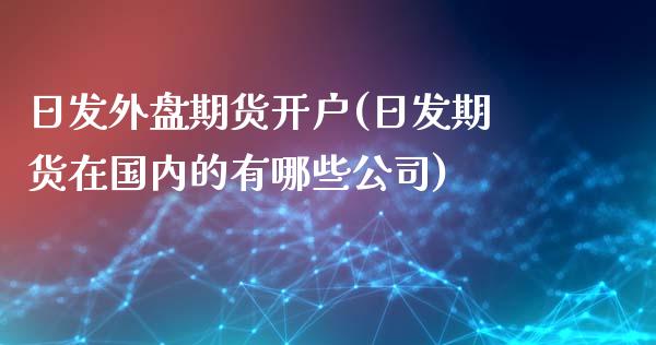 日发外盘期货开户(日发期货在国内的有哪些公司)