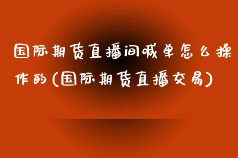 国际期货直播间喊单怎么操作的(国际期货直播交易)