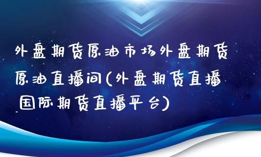 外盘期货原油市场外盘期货原油直播间(外盘期货直播_国际期货直播平台)