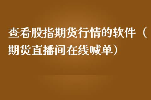 查看股指期货行情的软件（期货直播间在线喊单）