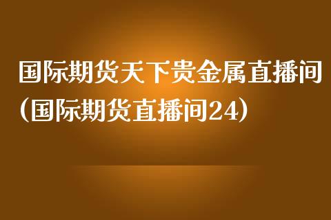 国际期货天下贵金属直播间(国际期货直播间24)