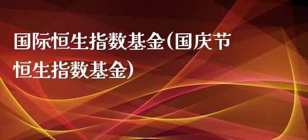 国际恒生指数基金(国庆节恒生指数基金)