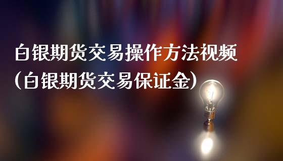 白银期货交易操作方法视频(白银期货交易保证金)