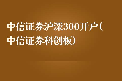 中信证券沪深300开户(中信证券科创板)