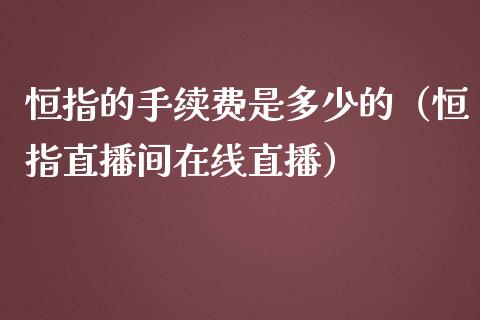 恒指的手续费是多少的（恒指直播间在线直播）