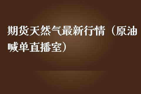 期货天然气最新行情（原油喊单直播室）