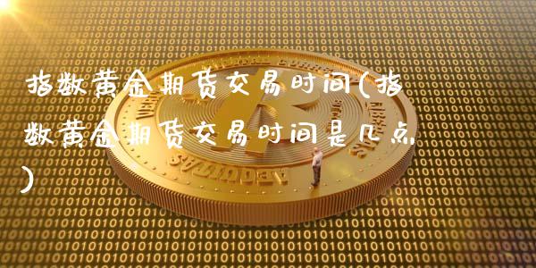 指数黄金期货交易时间(指数黄金期货交易时间是几点)