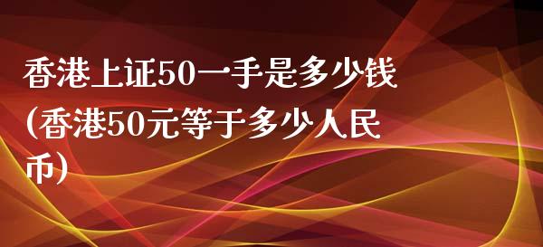 香港上证50一手是多少钱(香港50元等于多少人民币)