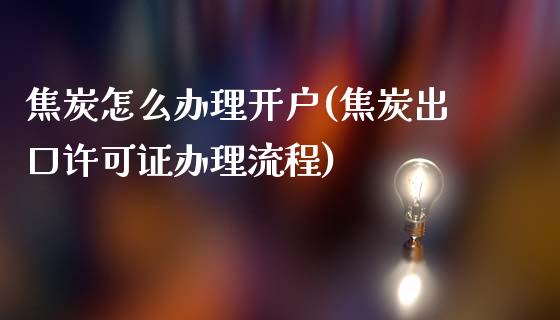 焦炭怎么办理开户(焦炭出口许可证办理流程)