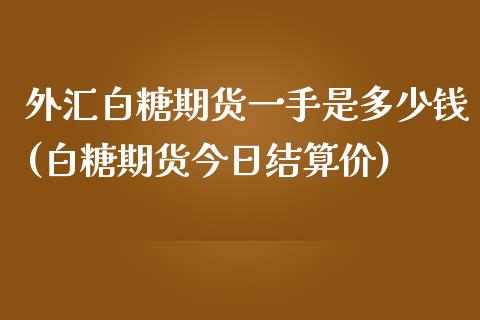 外汇白糖期货一手是多少钱(白糖期货今日结算价)