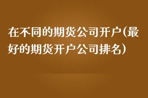 在不同的期货公司开户(最好的期货开户公司排名)