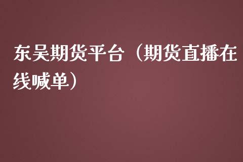 东吴期货平台（期货直播在线喊单）