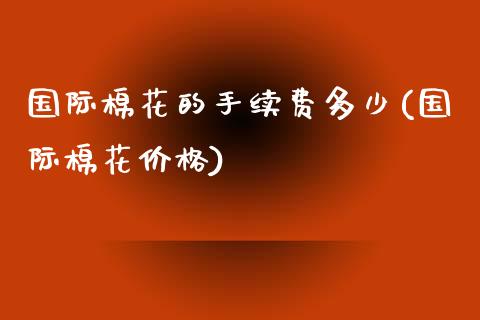 国际棉花的手续费多少(国际棉花价格)