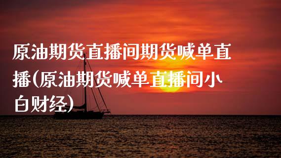 原油期货直播间期货喊单直播(原油期货喊单直播间小白财经)