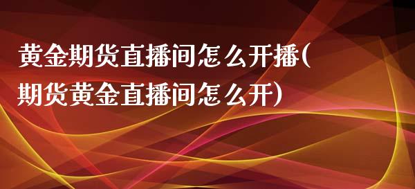 黄金期货直播间怎么开播(期货黄金直播间怎么开)