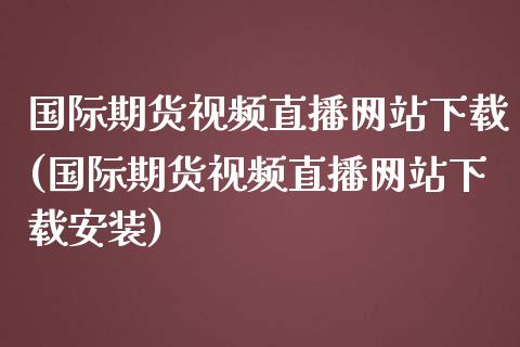 国际期货视频直播网站下载(国际期货视频直播网站下载安装)