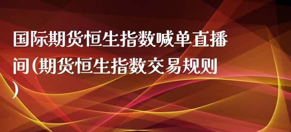 国际期货恒生指数喊单直播间(期货恒生指数交易规则)